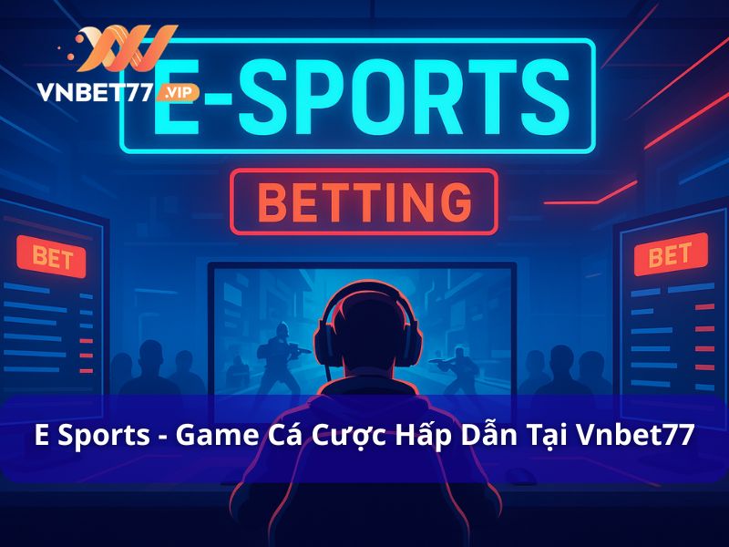E Sports - Game Cá Cược Mới Mẻ Và Hấp Dẫn Tại Vnbet77